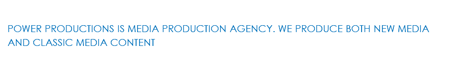  POWER PRODUCTIONS IS MEDIA PRODUCTION AGENCY. WE PRODUCE BOTH NEW MEDIA AND CLASSIC MEDIA CONTENT